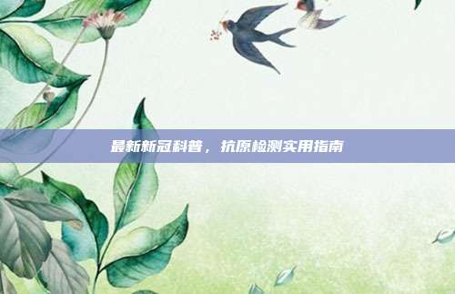最新新冠科普，抗原检测实用指南