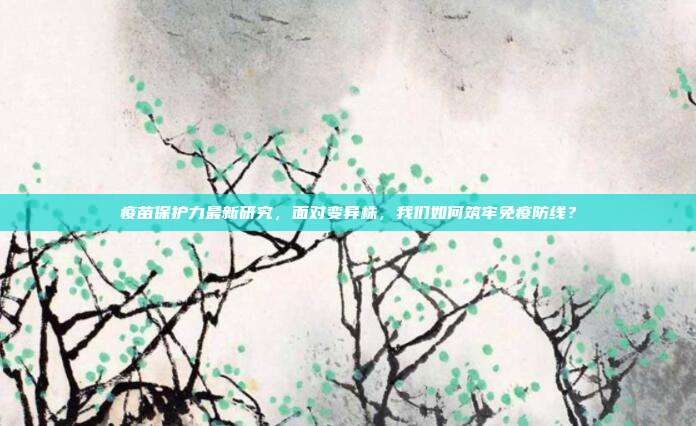 疫苗保护力最新研究，面对变异株，我们如何筑牢免疫防线？