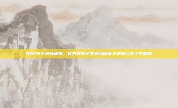 2026年疫情通报,官方发布全文要点解读与未来公共卫生展望