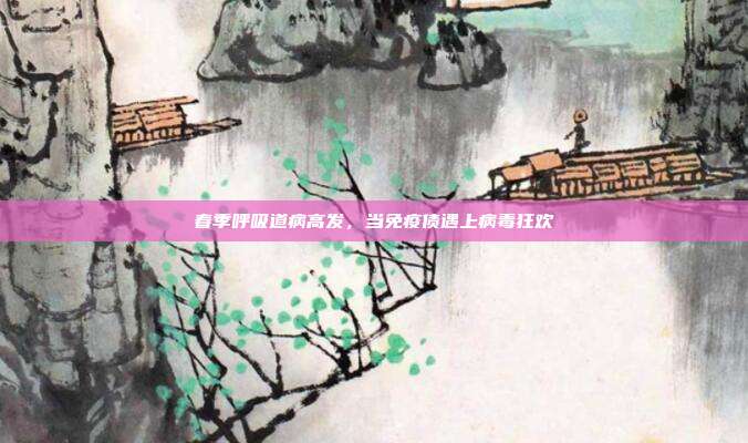 春季呼吸道病高发,当免疫债遇上病毒狂欢