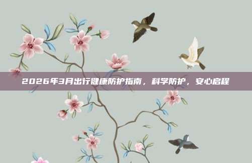 2026年3月出行健康防护指南，科学防护，安心启程