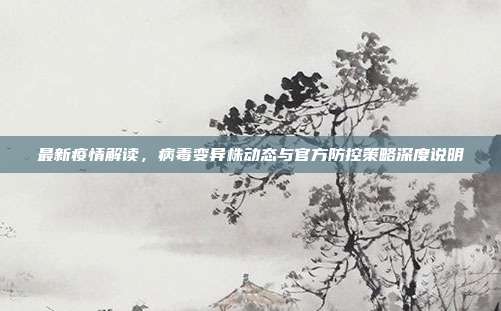 最新疫情解读,病毒变异株动态与官方防控策略深度说明