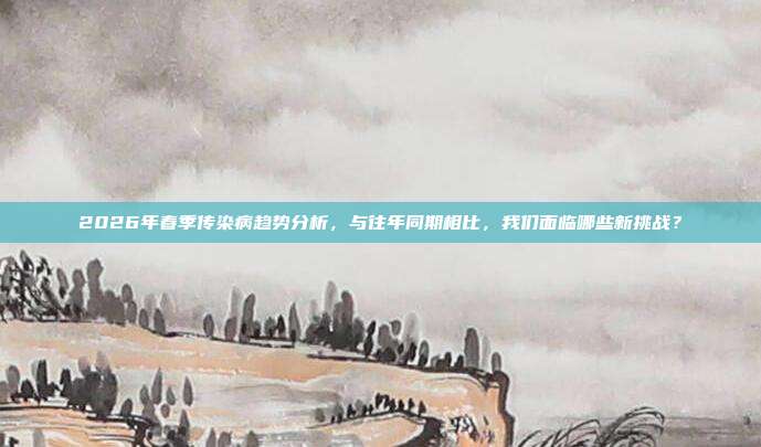 2026年春季传染病趋势分析,与往年同期相比,我们面临哪些新挑战?