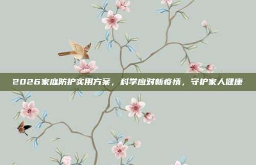 2026家庭防护实用方案,科学应对新疫情,守护家人健康