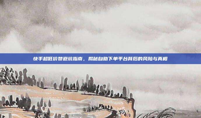 快手超低价赞避坑指南,揭秘自助下单平台背后的风险与真相