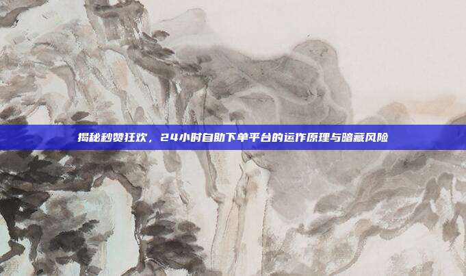 揭秘秒赞狂欢,24小时自助下单平台的运作原理与暗藏风险