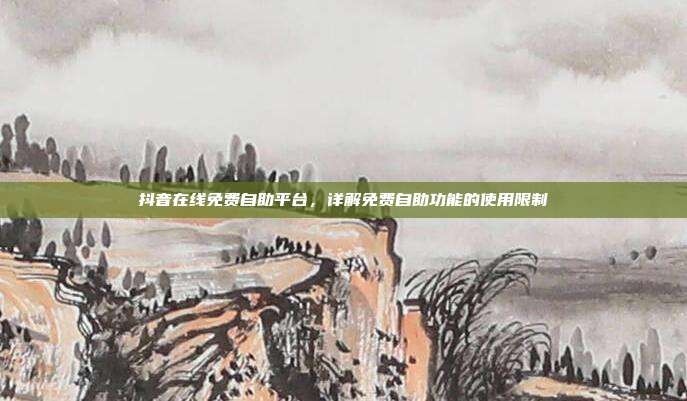抖音在线免费自助平台,详解免费自助功能的使用限制