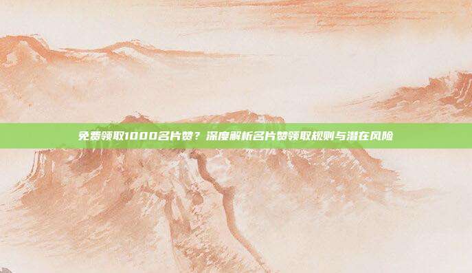 免费领取1000名片赞?深度解析名片赞领取规则与潜在风险