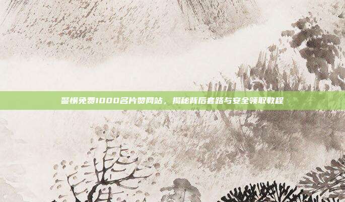 警惕免费1000名片赞网站,揭秘背后套路与安全领取教程