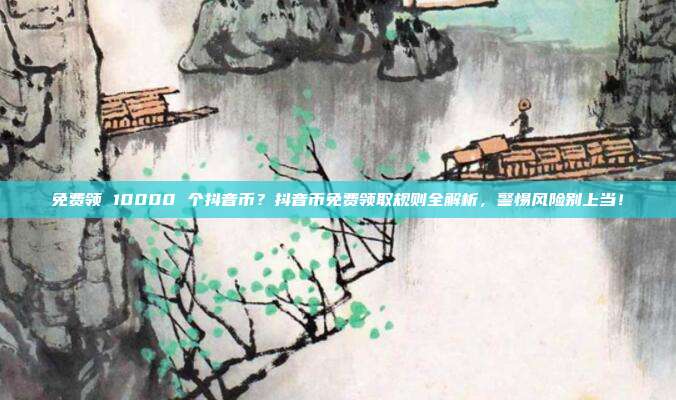 免费领 10000 个抖音币?抖音币免费领取规则全解析,警惕风险别上当!