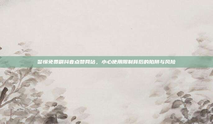 警惕免费刷抖音点赞网站,小心使用限制背后的陷阱与风险