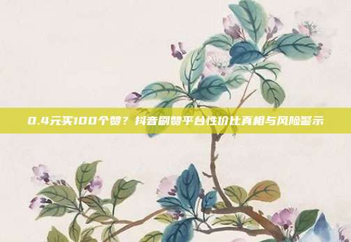 0.4元买100个赞?抖音刷赞平台性价比真相与风险警示