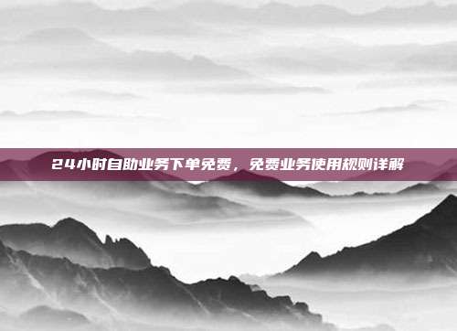 24小时自助业务下单免费,免费业务使用规则详解