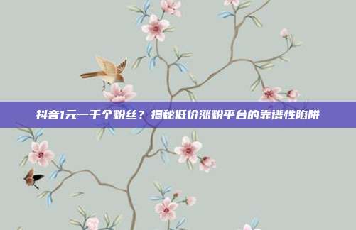 抖音1元一千个粉丝?揭秘低价涨粉平台的靠谱性陷阱