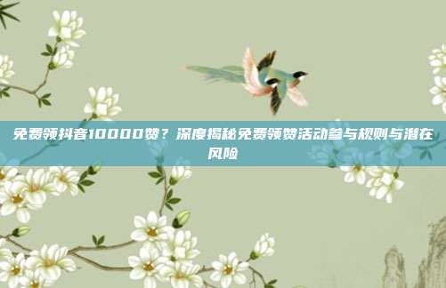 免费领抖音10000赞?深度揭秘免费领赞活动参与规则与潜在风险