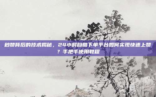 秒赞背后的技术揭秘,24小时自助下单平台如何实现快速上赞?手把手使用教程
