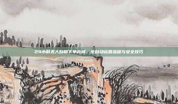 24小时无人自助下单商城,全自动运营流程与安全技巧