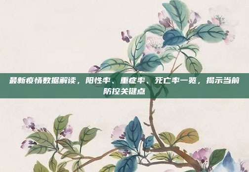 最新疫情数据解读,阳性率、重症率、死亡率一览,揭示当前防控关键点