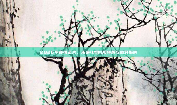 2026年疫情走势,未来4周风险预测与应对指南
