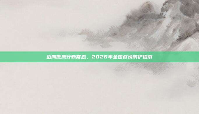 迈向低流行新常态,2026年全国疫情防护指南