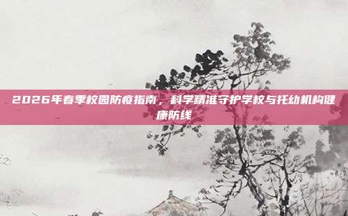 2026年春季校园防疫指南,科学精准守护学校与托幼机构健康防线