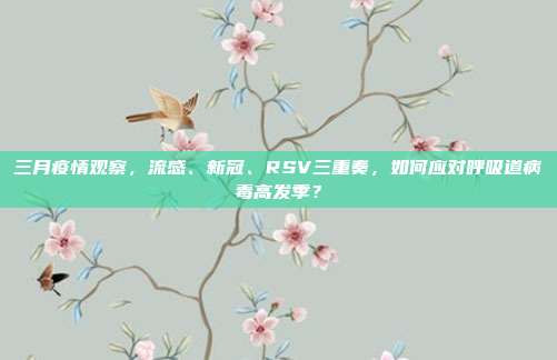 三月疫情观察,流感、新冠、RSV三重奏,如何应对呼吸道病毒高发季?