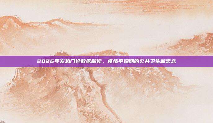 2026年发热门诊数据解读,疫情平稳期的公共卫生新常态