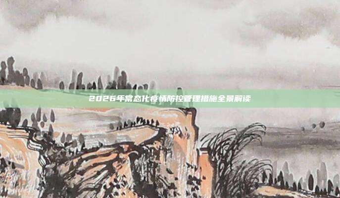 2026年常态化疫情防控管理措施全景解读