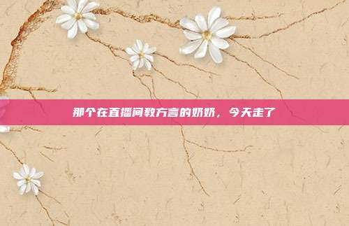那个在直播间教方言的奶奶,今天走了