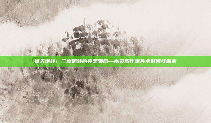 惊天逆转!三度翻转的完美骗局—幽灵画作事件全时间线解密