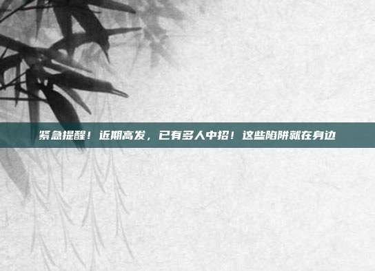 紧急提醒!近期高发,已有多人中招!这些陷阱就在身边