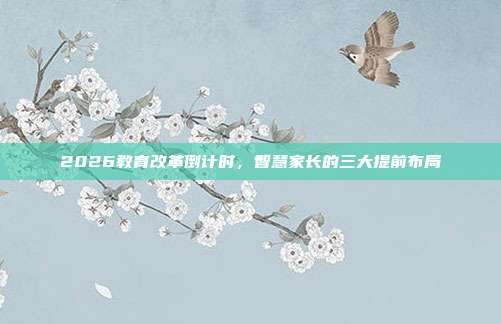 2026教育改革倒计时,智慧家长的三大提前布局