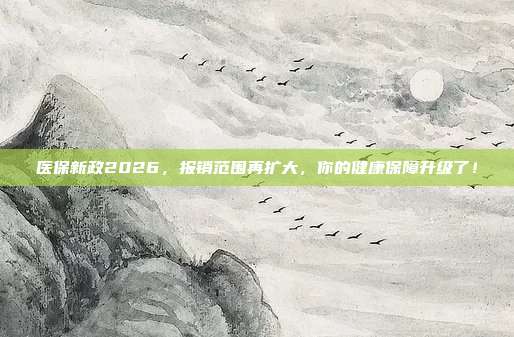 医保新政2026,报销范围再扩大,你的健康保障升级了!