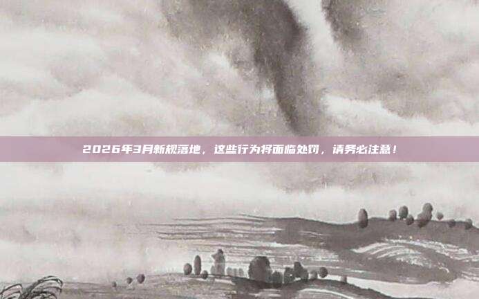 2026年3月新规落地，这些行为将面临处罚，请务必注意！