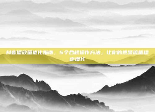抖音播放量优化指南，5个合规操作方法，让你的视频流量稳定增长