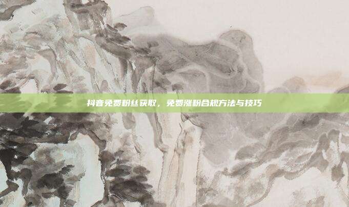 抖音免费粉丝获取，免费涨粉合规方法与技巧