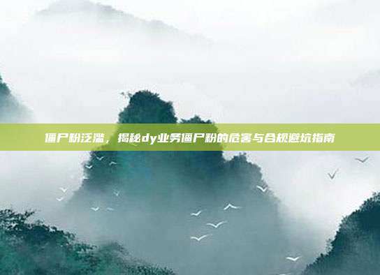僵尸粉泛滥，揭秘dy业务僵尸粉的危害与合规避坑指南