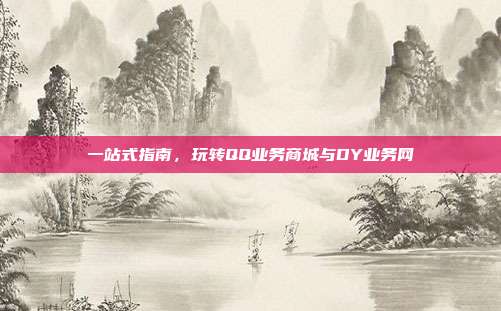 一站式指南，玩转QQ业务商城与DY业务网