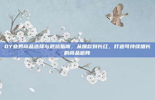 DY业务商品选择与避坑指南,从爆款到长红,打造可持续增长的商品矩阵