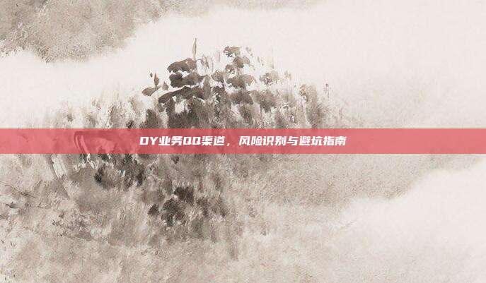 DY业务QQ渠道,风险识别与避坑指南