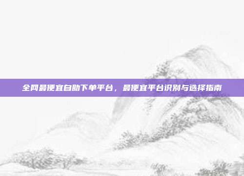 全网最便宜自助下单平台，最便宜平台识别与选择指南
