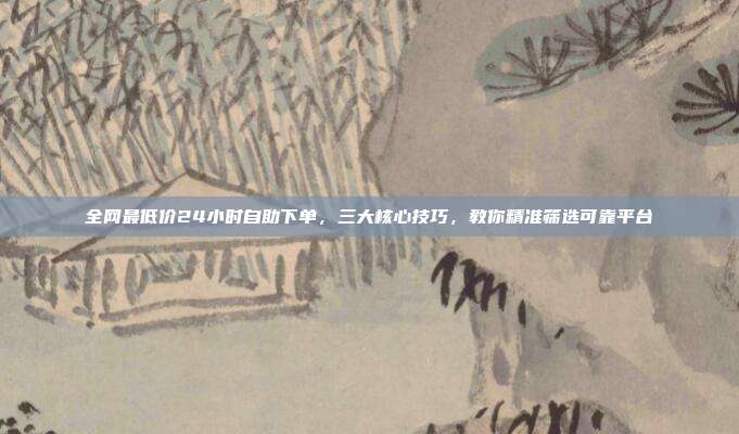 全网最低价24小时自助下单，三大核心技巧，教你精准筛选可靠平台