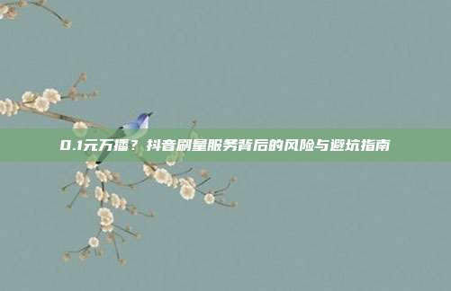 0.1元万播？抖音刷量服务背后的风险与避坑指南