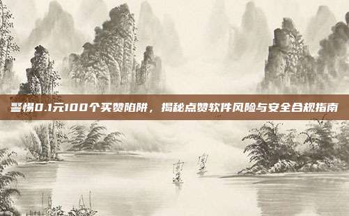 警惕0.1元100个买赞陷阱,揭秘点赞软件风险与安全合规指南