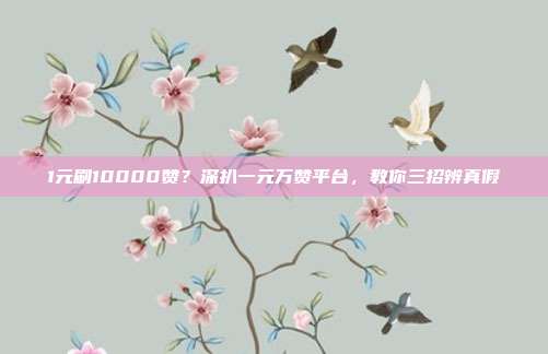 1元刷10000赞?深扒一元万赞平台,教你三招辨真假