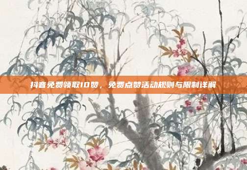 抖音免费领取10赞,免费点赞活动规则与限制详解
