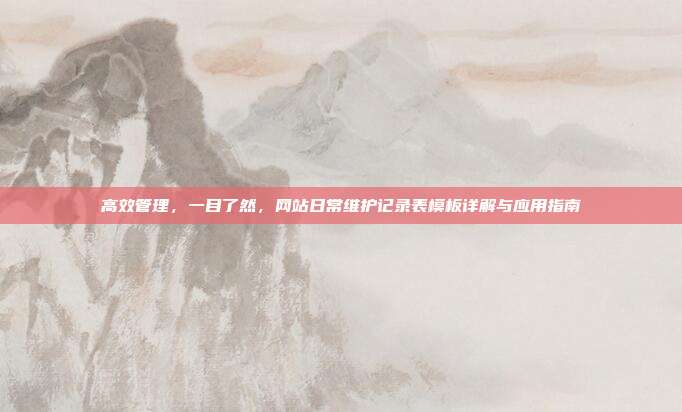 高效管理,一目了然,网站日常维护记录表模板详解与应用指南