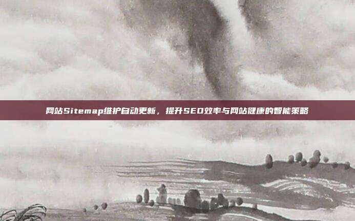 网站Sitemap维护自动更新,提升SEO效率与网站健康的智能策略