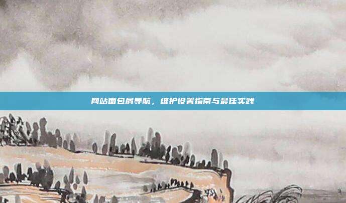 网站面包屑导航,维护设置指南与最佳实践