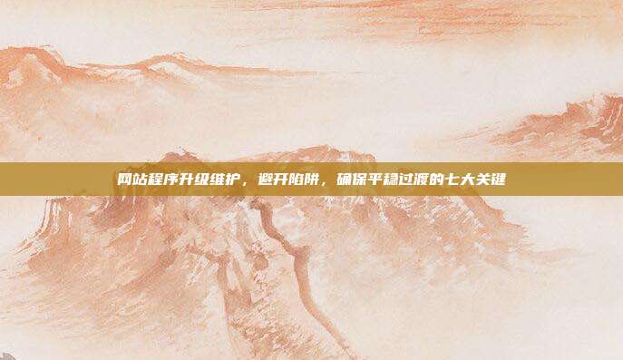 网站程序升级维护,避开陷阱,确保平稳过渡的七大关键